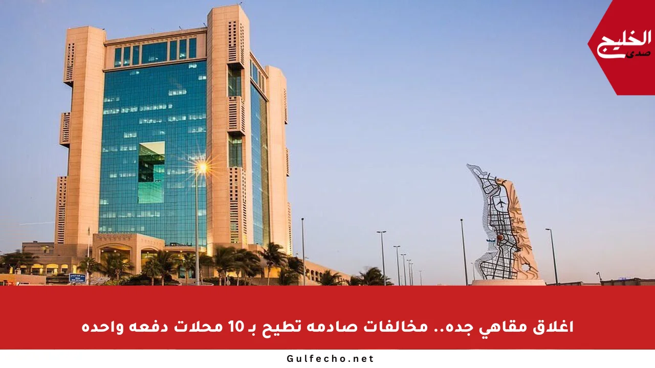 إغلاق مقاهي جدة.. مخالفات صادمة تطيح بـ 10 محلات دفعة واحدة